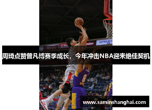 周琦点赞曾凡博赛季成长，今年冲击NBA迎来绝佳契机