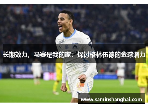 长期效力，马赛是我的家：探讨格林伍德的金球潜力